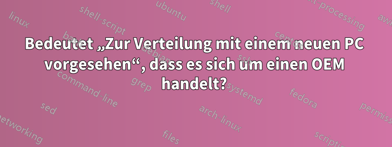 Bedeutet „Zur Verteilung mit einem neuen PC vorgesehen“, dass es sich um einen OEM handelt?