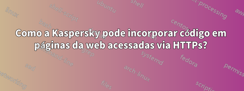 Como a Kaspersky pode incorporar código em páginas da web acessadas via HTTPs?