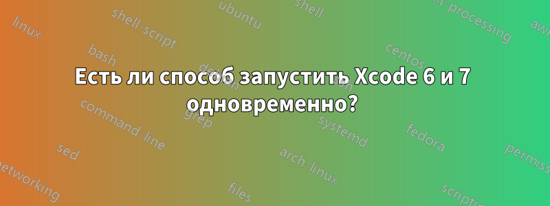 Есть ли способ запустить Xcode 6 и 7 одновременно?