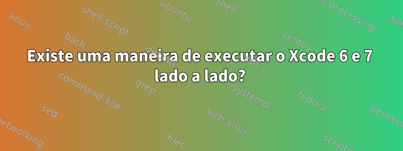 Existe uma maneira de executar o Xcode 6 e 7 lado a lado?