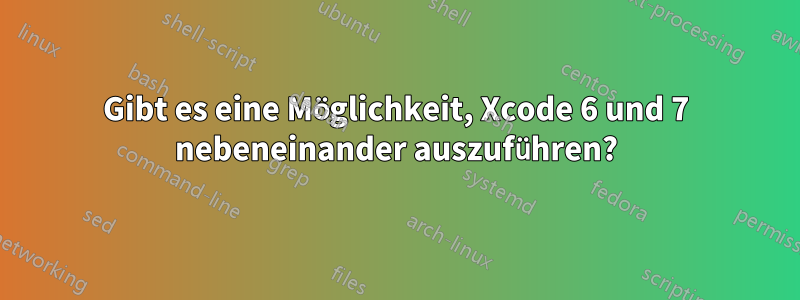 Gibt es eine Möglichkeit, Xcode 6 und 7 nebeneinander auszuführen?