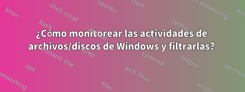 ¿Cómo monitorear las actividades de archivos/discos de Windows y filtrarlas?