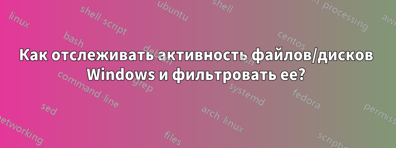 Как отслеживать активность файлов/дисков Windows и фильтровать ее?