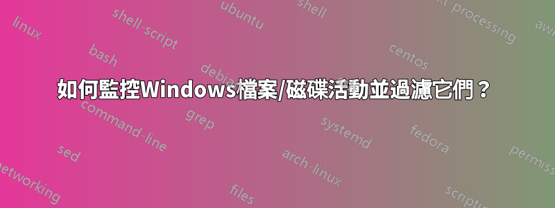 如何監控Windows檔案/磁碟活動並過濾它們？