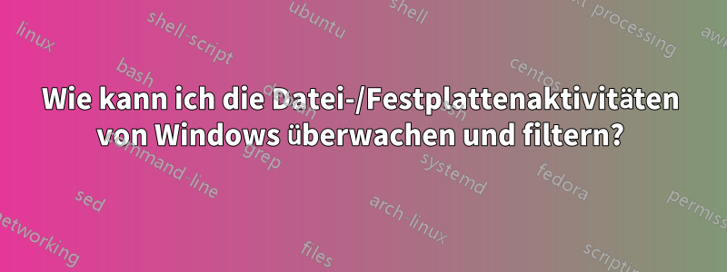 Wie kann ich die Datei-/Festplattenaktivitäten von Windows überwachen und filtern?