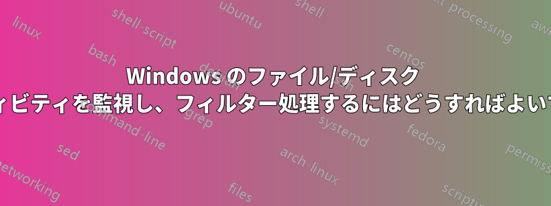 Windows のファイル/ディスク アクティビティを監視し、フィルター処理するにはどうすればよいですか?