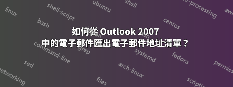 如何從 Outlook 2007 中的電子郵件匯出電子郵件地址清單？