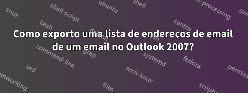 Como exporto uma lista de endereços de email de um email no Outlook 2007?