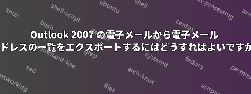 Outlook 2007 の電子メールから電子メール アドレスの一覧をエクスポートするにはどうすればよいですか?