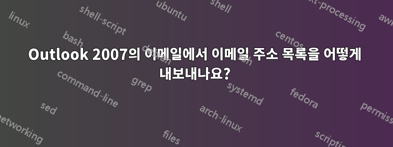 Outlook 2007의 이메일에서 이메일 주소 목록을 어떻게 내보내나요?