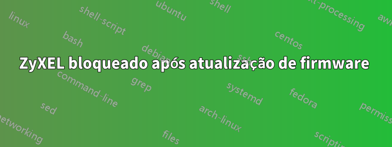 ZyXEL bloqueado após atualização de firmware