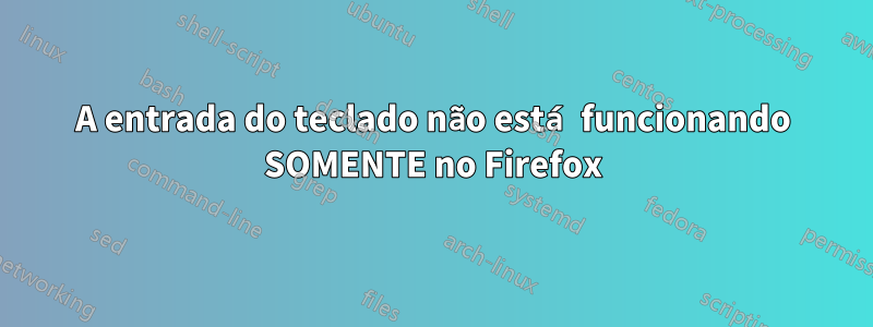 A entrada do teclado não está funcionando SOMENTE no Firefox