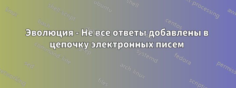 Эволюция - Не все ответы добавлены в цепочку электронных писем