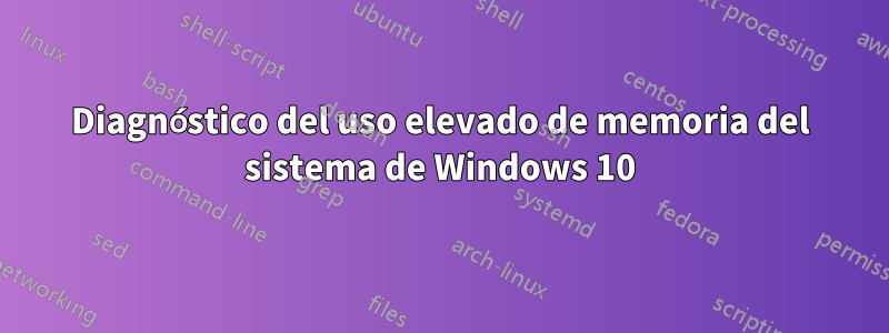 Diagnóstico del uso elevado de memoria del sistema de Windows 10