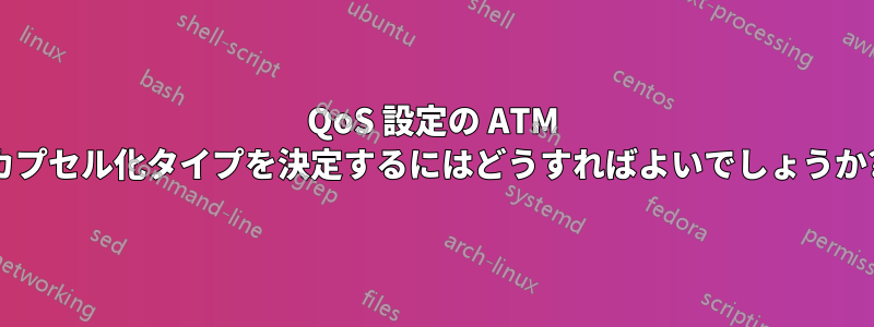 QoS 設定の ATM カプセル化タイプを決定するにはどうすればよいでしょうか?