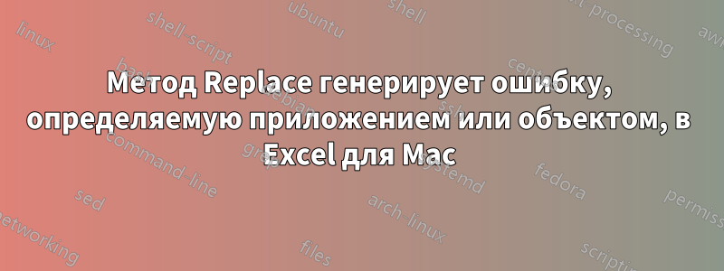 Метод Replace генерирует ошибку, определяемую приложением или объектом, в Excel для Mac