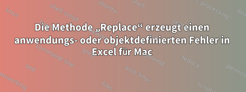 Die Methode „Replace“ erzeugt einen anwendungs- oder objektdefinierten Fehler in Excel für Mac