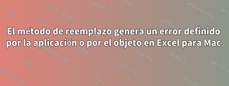 El método de reemplazo genera un error definido por la aplicación o por el objeto en Excel para Mac