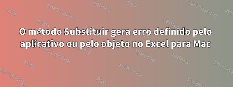 O método Substituir gera erro definido pelo aplicativo ou pelo objeto no Excel para Mac