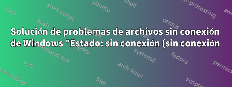 Solución de problemas de archivos sin conexión de Windows "Estado: sin conexión (sin conexión)"