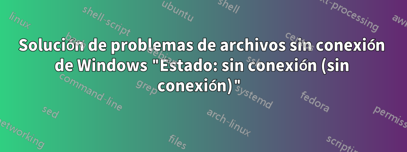 Solución de problemas de archivos sin conexión de Windows "Estado: sin conexión (sin conexión)"