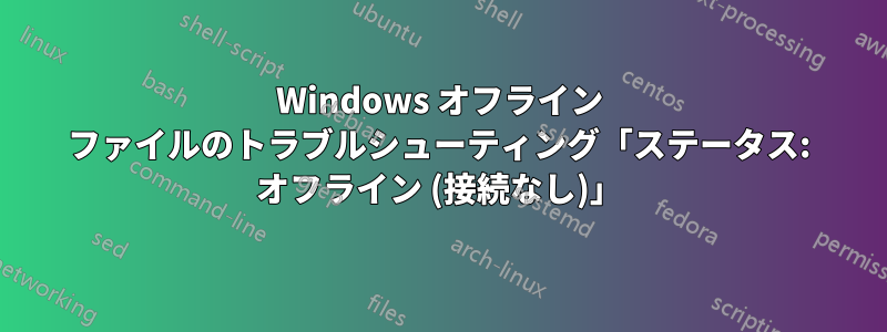 Windows オフライン ファイルのトラブルシューティング「ステータス: オフライン (接続なし)」