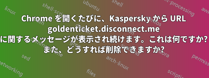 Chrome を開くたびに、Kaspersky から URL goldenticket.disconnect.me に関するメッセージが表示され続けます。これは何ですか? また、どうすれば削除できますか?