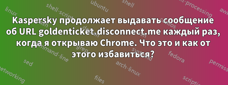 Kaspersky продолжает выдавать сообщение об URL goldenticket.disconnect.me каждый раз, когда я открываю Chrome. Что это и как от этого избавиться?