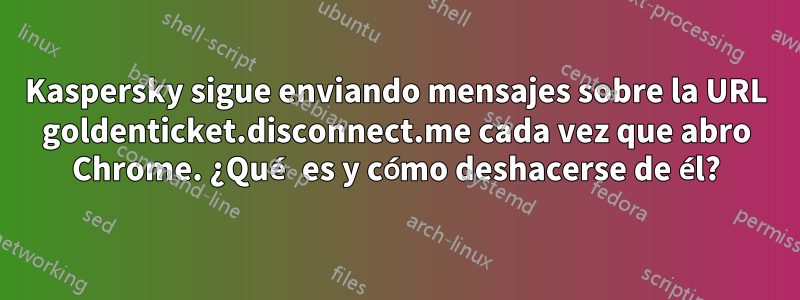 Kaspersky sigue enviando mensajes sobre la URL goldenticket.disconnect.me cada vez que abro Chrome. ¿Qué es y cómo deshacerse de él?