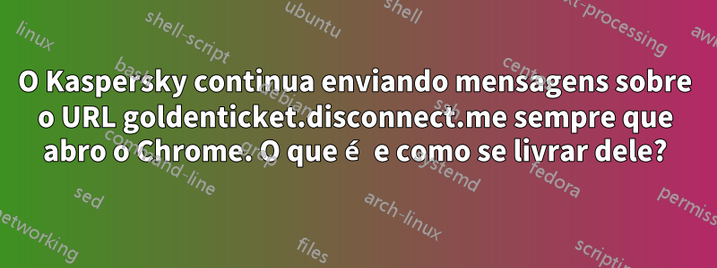 O Kaspersky continua enviando mensagens sobre o URL goldenticket.disconnect.me sempre que abro o Chrome. O que é e como se livrar dele?