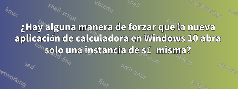 ¿Hay alguna manera de forzar que la nueva aplicación de calculadora en Windows 10 abra solo una instancia de sí misma?