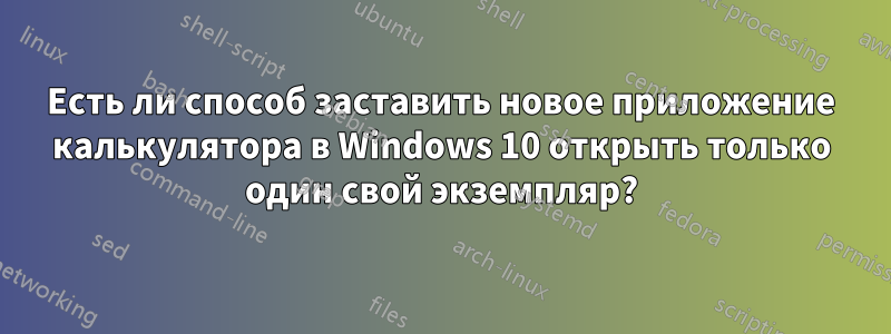 Есть ли способ заставить новое приложение калькулятора в Windows 10 открыть только один свой экземпляр?