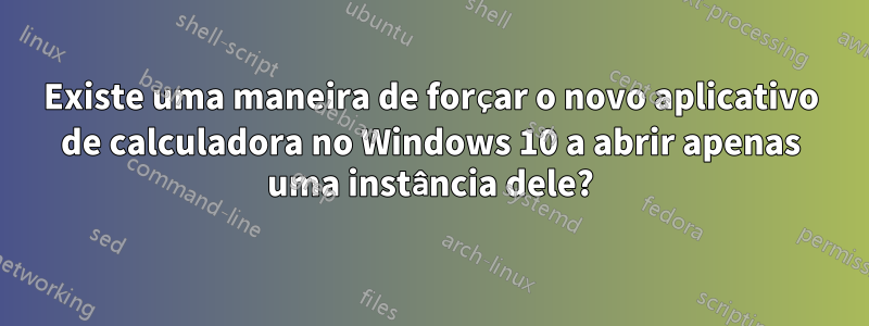 Existe uma maneira de forçar o novo aplicativo de calculadora no Windows 10 a abrir apenas uma instância dele?