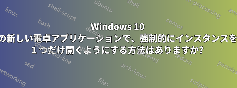 Windows 10 の新しい電卓アプリケーションで、強制的にインスタンスを 1 つだけ開くようにする方法はありますか?