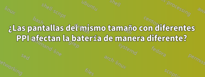 ¿Las pantallas del mismo tamaño con diferentes PPI afectan la batería de manera diferente?