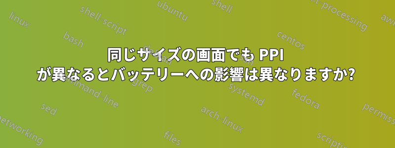 同じサイズの画面でも PPI が異なるとバッテリーへの影響は異なりますか?