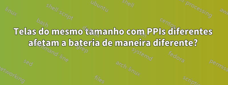 Telas do mesmo tamanho com PPIs diferentes afetam a bateria de maneira diferente?