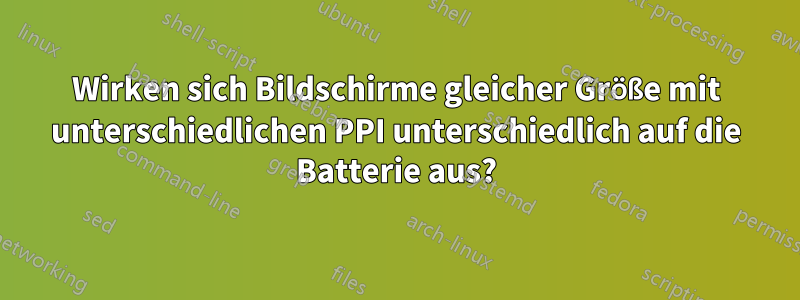 Wirken sich Bildschirme gleicher Größe mit unterschiedlichen PPI unterschiedlich auf die Batterie aus?