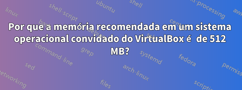 Por que a memória recomendada em um sistema operacional convidado do VirtualBox é de 512 MB?