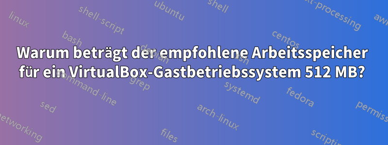 Warum beträgt der empfohlene Arbeitsspeicher für ein VirtualBox-Gastbetriebssystem 512 MB?