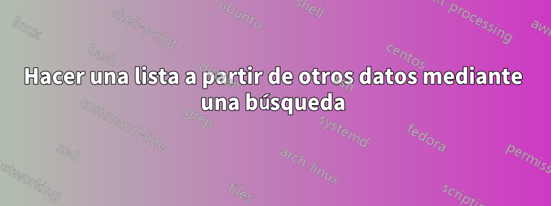 Hacer una lista a partir de otros datos mediante una búsqueda