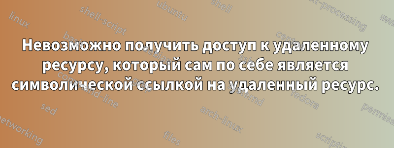 Невозможно получить доступ к удаленному ресурсу, который сам по себе является символической ссылкой на удаленный ресурс.