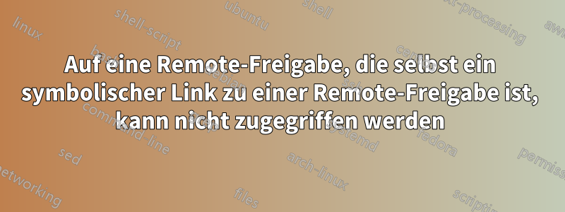 Auf eine Remote-Freigabe, die selbst ein symbolischer Link zu einer Remote-Freigabe ist, kann nicht zugegriffen werden