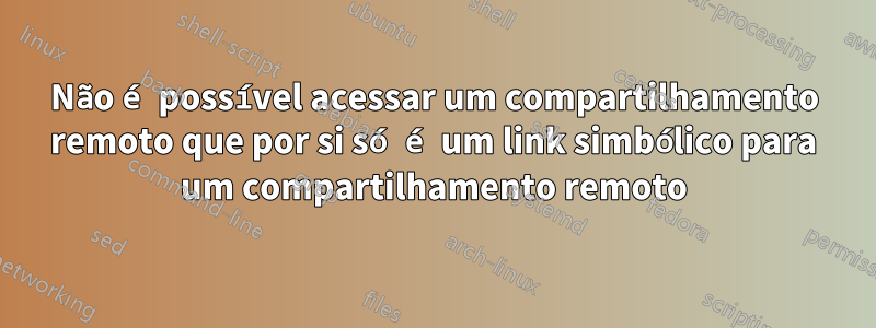 Não é possível acessar um compartilhamento remoto que por si só é um link simbólico para um compartilhamento remoto