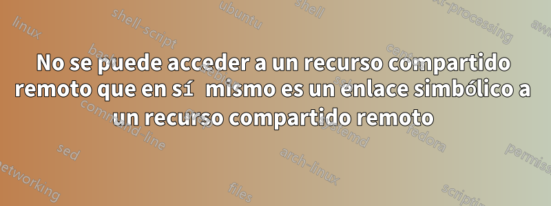 No se puede acceder a un recurso compartido remoto que en sí mismo es un enlace simbólico a un recurso compartido remoto