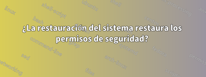 ¿La restauración del sistema restaura los permisos de seguridad?