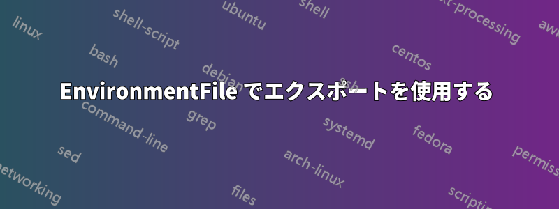 EnvironmentFile でエクスポートを使用する