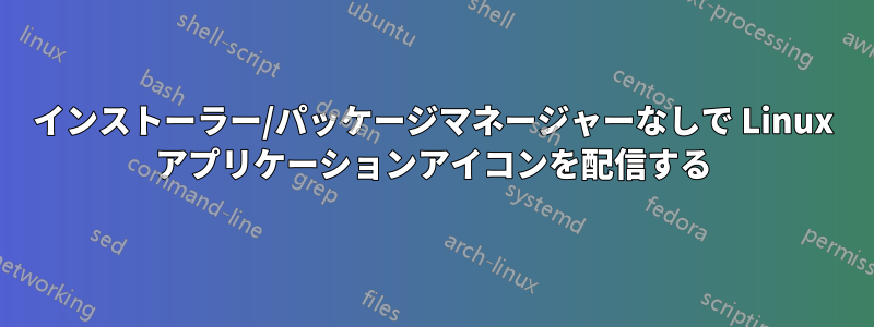 インストーラー/パッケージマネージャーなしで Linux アプリケーションアイコンを配信する