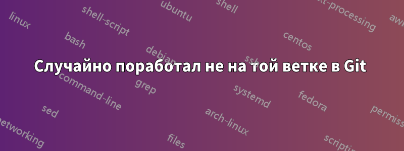 Случайно поработал не на той ветке в Git