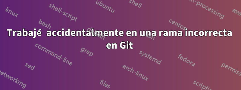 Trabajé accidentalmente en una rama incorrecta en Git